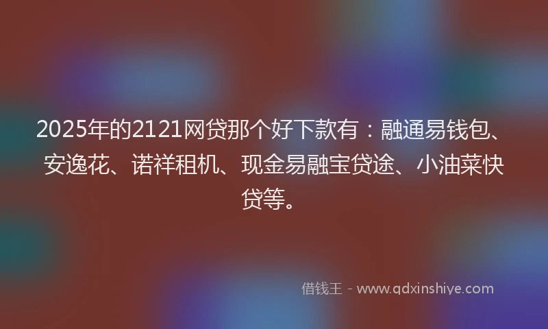 2025年的2121网贷那个好下款有：融通易钱包、安逸花、诺祥租机、现金易融宝贷途、小油菜快贷等。