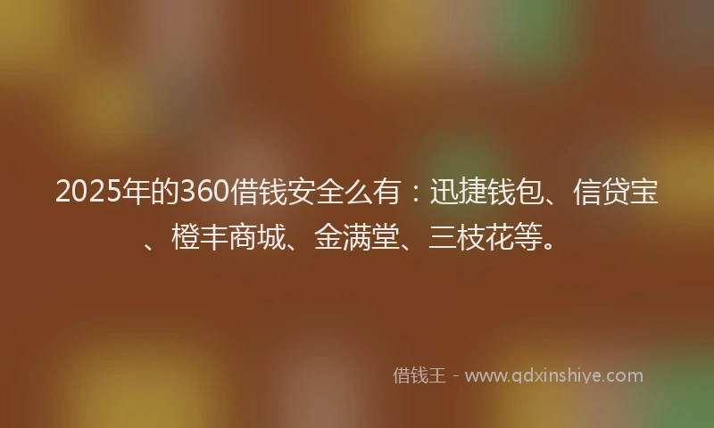 2025年的360借钱安全么有：迅捷钱包、信贷宝、橙丰商城、金满堂、三枝花等。
