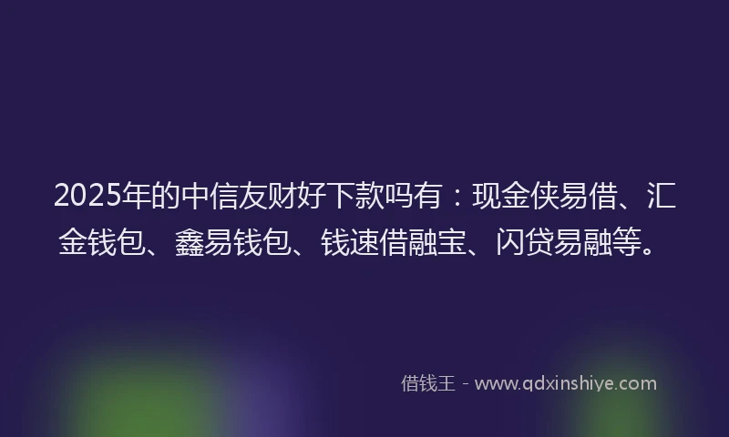 2025年的中信友财好下款吗有：现金侠易借、汇金钱包、鑫易钱包、钱速借融宝、闪贷易融等。