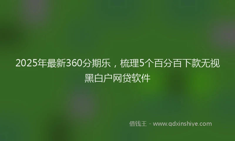 2025年最新360分期乐，梳理5个百分百下款无视黑白户网贷软件