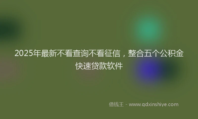 2025年最新不看查询不看征信，整合五个公积金快速贷款软件