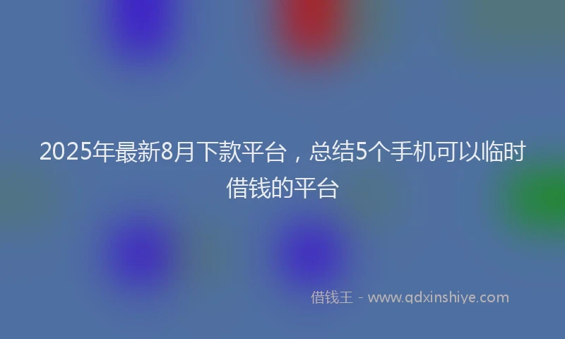 2025年最新8月下款平台，总结5个手机可以临时借钱的平台
