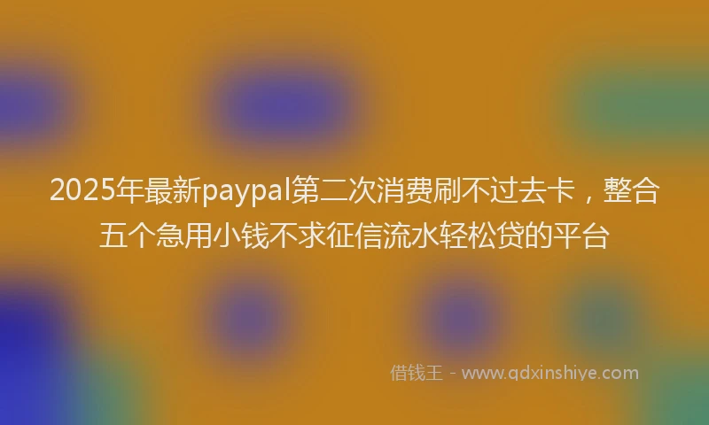 2025年最新paypal第二次消费刷不过去卡，整合五个急用小钱不求征信流水轻松贷的平台