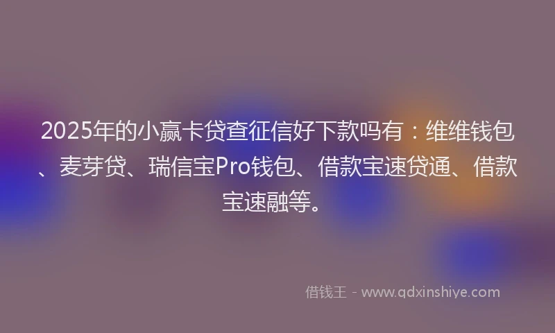 2025年的小赢卡贷查征信好下款吗有：维维钱包、麦芽贷、瑞信宝Pro钱包、借款宝速贷通、借款宝速融等。