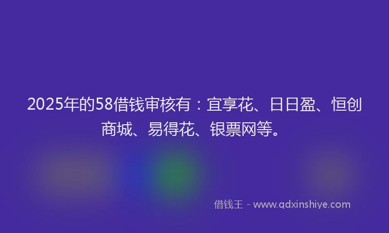 2025年的58借钱审核有：宜享花、日日盈、恒创商城、易得花、银票网等。