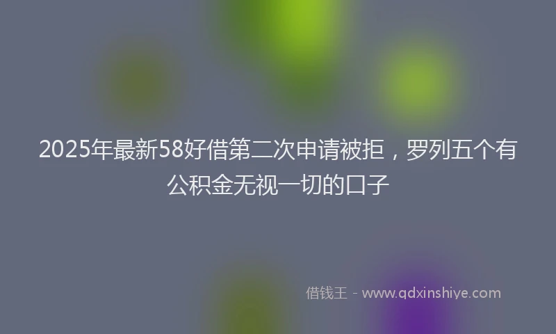 2025年最新58好借第二次申请被拒，罗列五个有公积金无视一切的口子