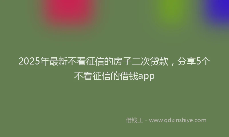 2025年最新不看征信的房子二次贷款，分享5个不看征信的借钱app