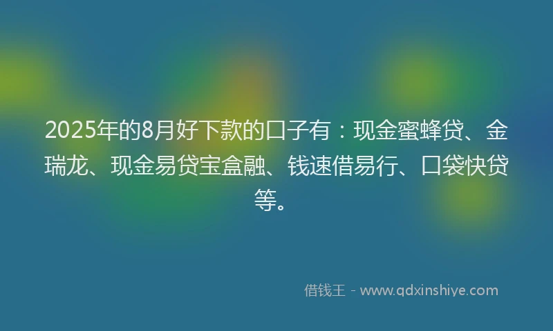 2025年的8月好下款的口子有：现金蜜蜂贷、金瑞龙、现金易贷宝盒融、钱速借易行、口袋快贷等。