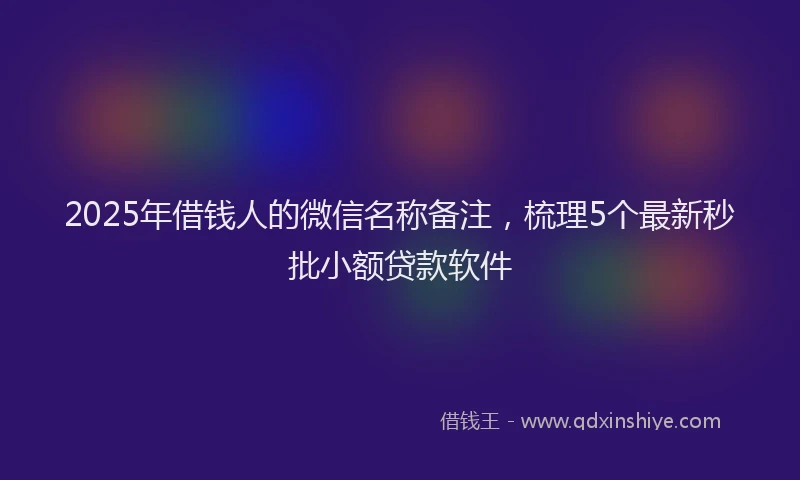 2025年借钱人的微信名称备注，梳理5个最新秒批小额贷款软件