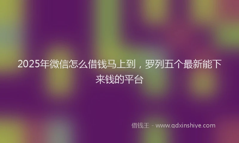 2025年微信怎么借钱马上到，罗列五个最新能下来钱的平台