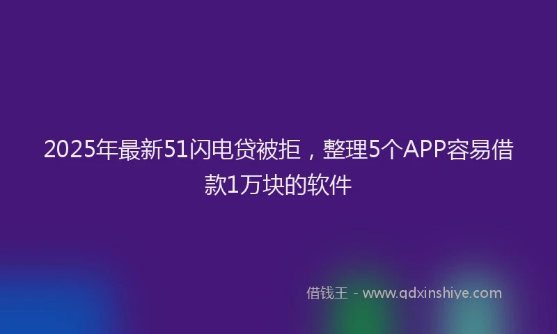 2025年最新51闪电贷被拒，整理5个APP容易借款1万块的软件
