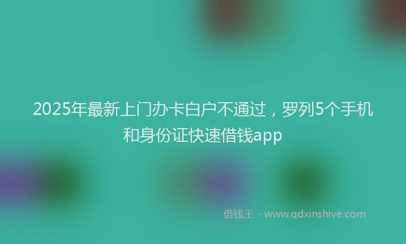 2025年最新上门办卡白户不通过，罗列5个手机和身份证快速借钱app