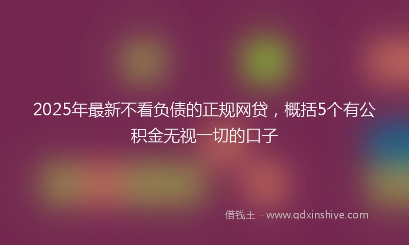 2025年最新不看负债的正规网贷，概括5个有公积金无视一切的口子