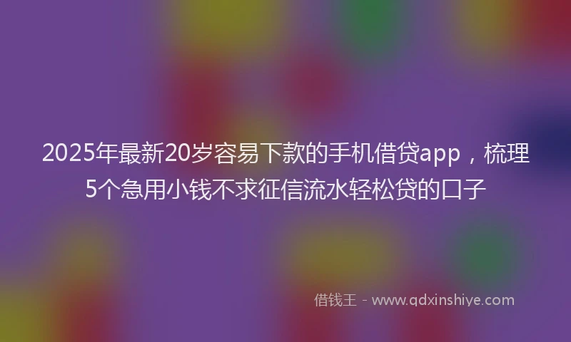 2025年最新20岁容易下款的手机借贷app，梳理5个急用小钱不求征信流水轻松贷的口子