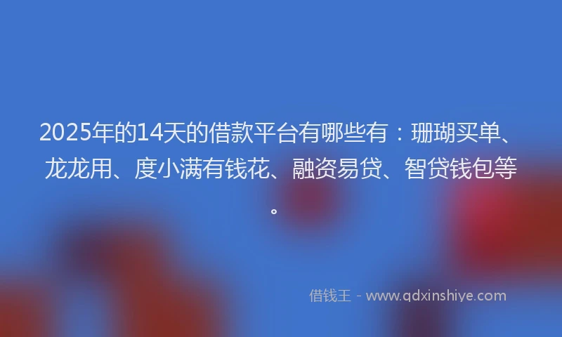 2025年的14天的借款平台有哪些有：珊瑚买单、龙龙用、度小满有钱花、融资易贷、智贷钱包等。
