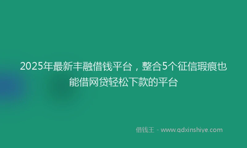 2025年最新丰融借钱平台，整合5个征信瑕疵也能借网贷轻松下款的平台