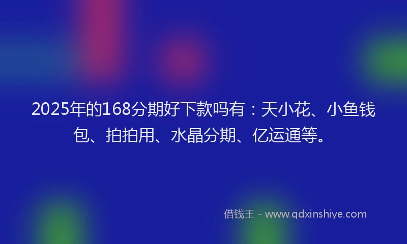 2025年的168分期好下款吗有：天小花、小鱼钱包、拍拍用、水晶分期、亿运通等。