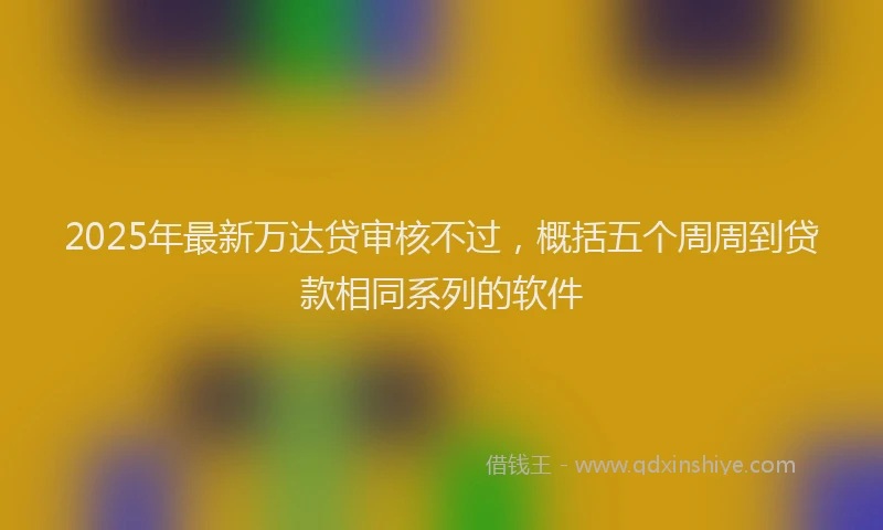 2025年最新万达贷审核不过，概括五个周周到贷款相同系列的软件
