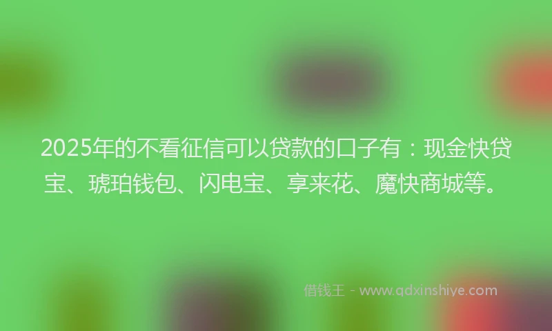 2025年的不看征信可以贷款的口子有：现金快贷宝、琥珀钱包、闪电宝、享来花、魔快商城等。