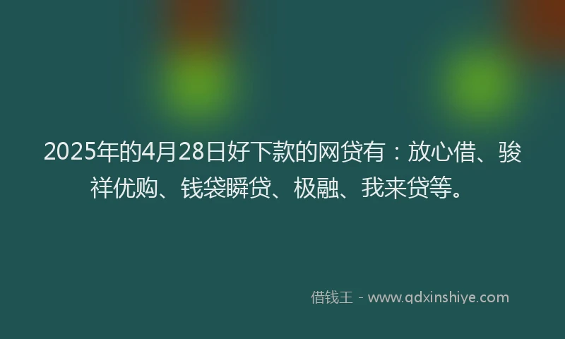 2025年的4月28日好下款的网贷有：放心借、骏祥优购、钱袋瞬贷、极融、我来贷等。