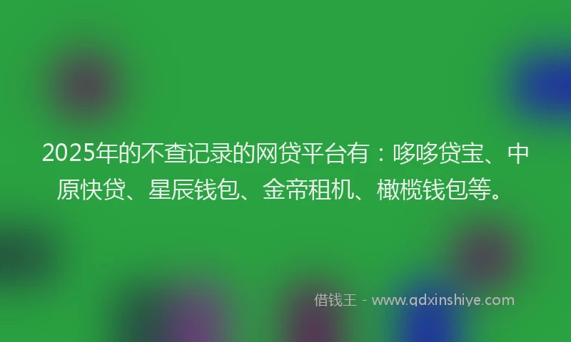 2025年的不查记录的网贷平台有：哆哆贷宝、中原快贷、星辰钱包、金帝租机、橄榄钱包等。