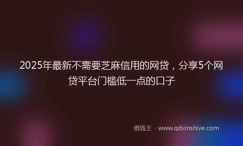 2025年最新不需要芝麻信用的网贷，分享5个网贷平台门槛低一点的口子