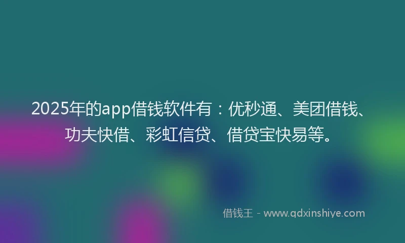 2025年的app借钱软件有：优秒通、美团借钱、功夫快借、彩虹信贷、借贷宝快易等。