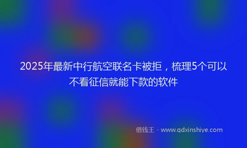 2025年最新中行航空联名卡被拒，梳理5个可以不看征信就能下款的软件