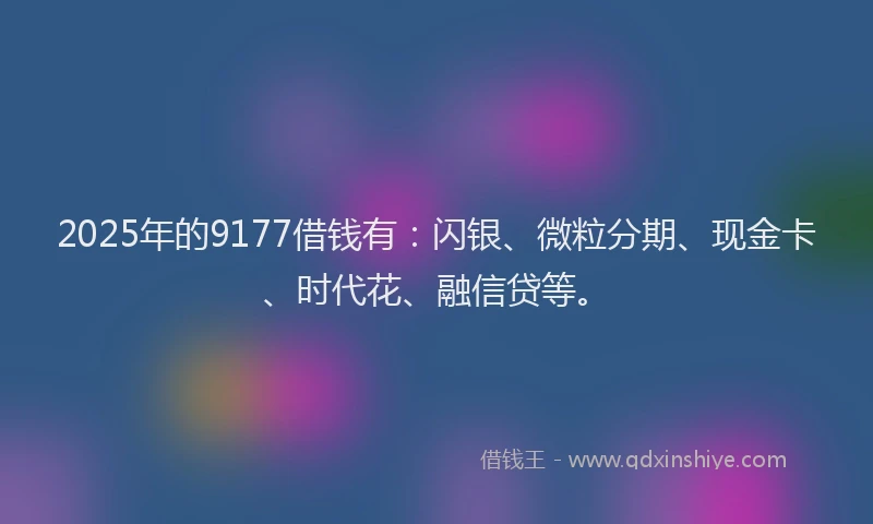2025年的9177借钱有：闪银、微粒分期、现金卡、时代花、融信贷等。
