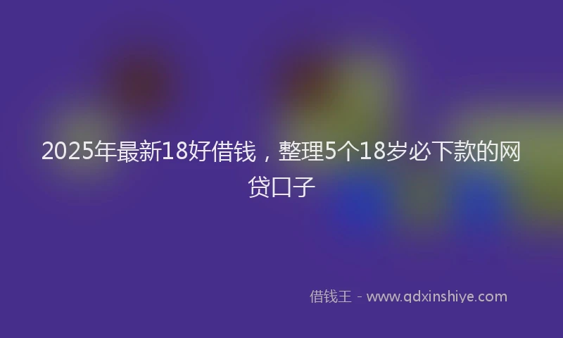 2025年最新18好借钱，整理5个18岁必下款的网贷口子