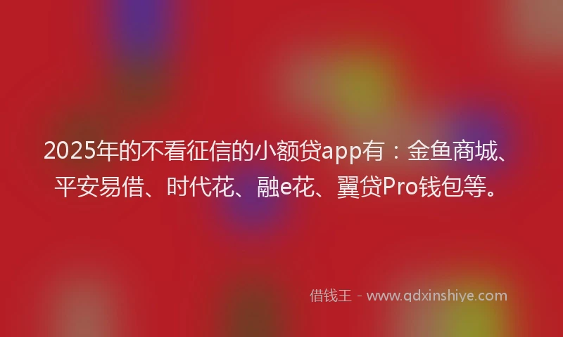 2025年的不看征信的小额贷app有：金鱼商城、平安易借、时代花、融e花、翼贷Pro钱包等。