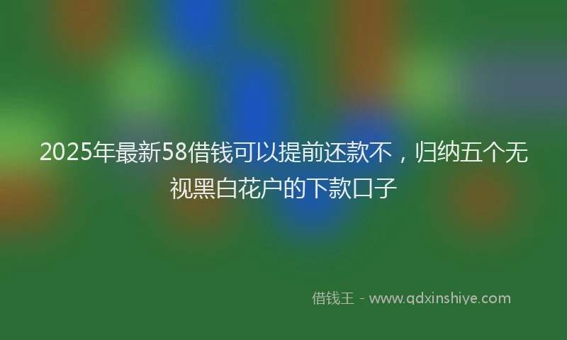 2025年最新58借钱可以提前还款不，归纳五个无视黑白花户的下款口子