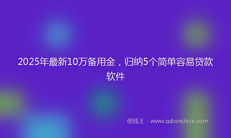2025年最新10万备用金，归纳5个简单容易贷款软件