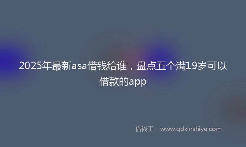 2025年最新asa借钱给谁，盘点五个满19岁可以借款的app