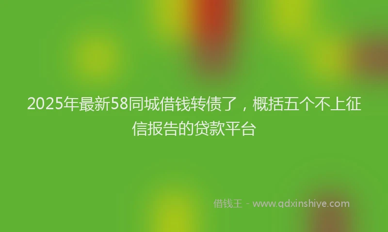 2025年最新58同城借钱转债了，概括五个不上征信报告的贷款平台