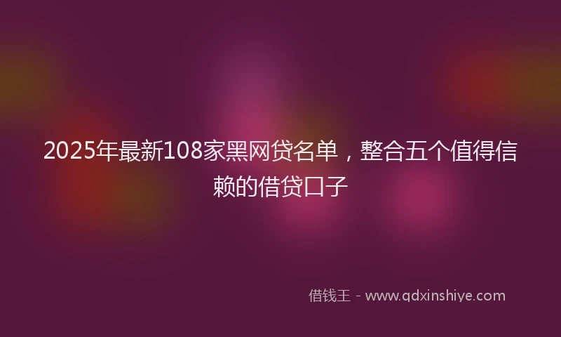 2025年最新108家黑网贷名单，整合五个值得信赖的借贷口子