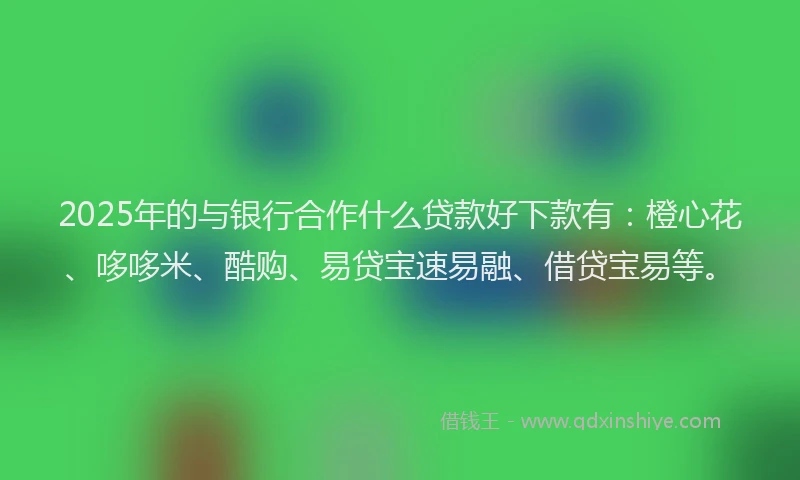 2025年的与银行合作什么贷款好下款有：橙心花、哆哆米、酷购、易贷宝速易融、借贷宝易等。