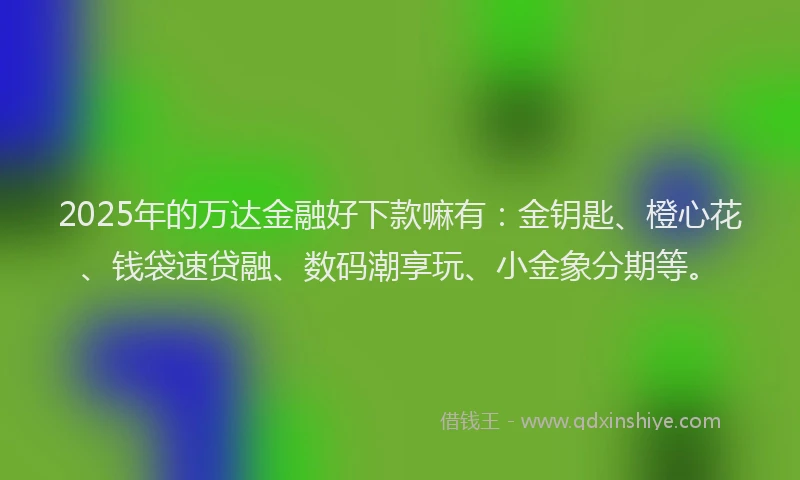 2025年的万达金融好下款嘛有:金钥匙、橙心花、钱袋速贷融、数码潮享玩、小金象分期等。