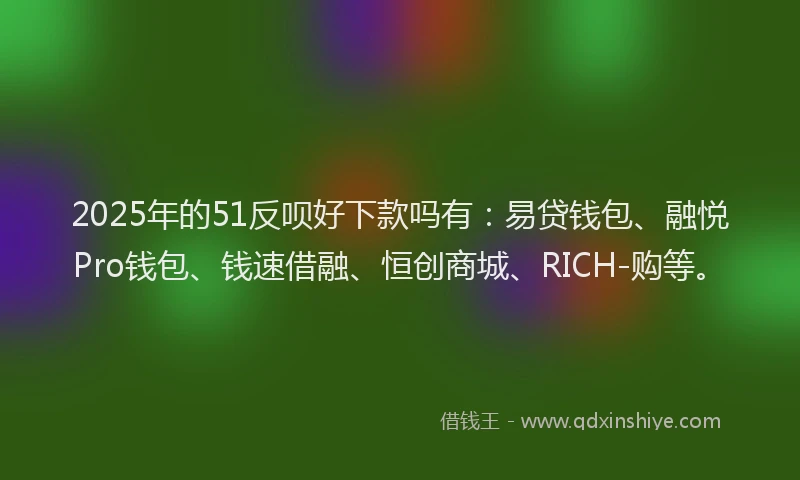 2025年的51反呗好下款吗有：易贷钱包、融悦Pro钱包、钱速借融、恒创商城、RICH-购等。
