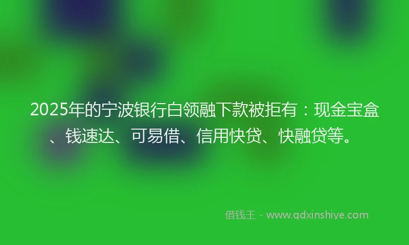 2025年的宁波银行白领融下款被拒有：现金宝盒、钱速达、可易借、信用快贷、快融贷等。