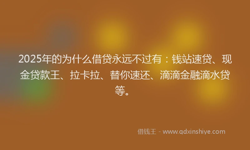 2025年的为什么借贷永远不过有：钱站速贷、现金贷款王、拉卡拉、替你速还、滴滴金融滴水贷等。