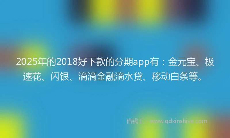 2025年的2018好下款的分期app有：金元宝、极速花、闪银、滴滴金融滴水贷、移动白条等。