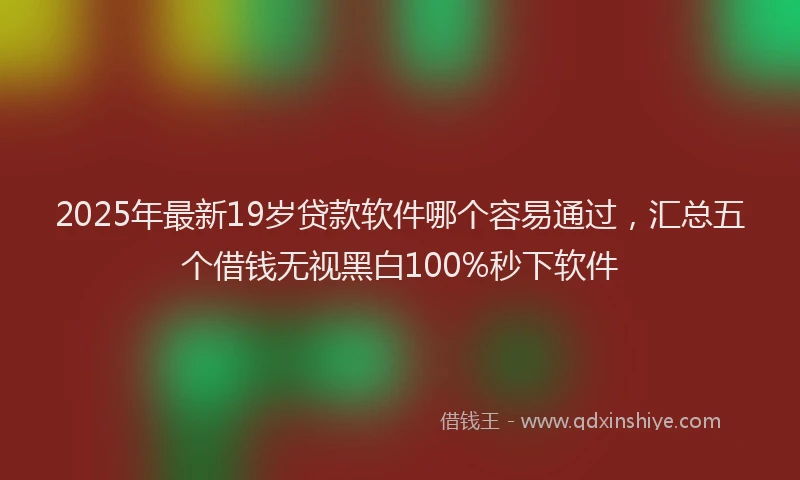 2025年最新19岁贷款软件哪个容易通过，汇总五个借钱无视黑白100%秒下软件