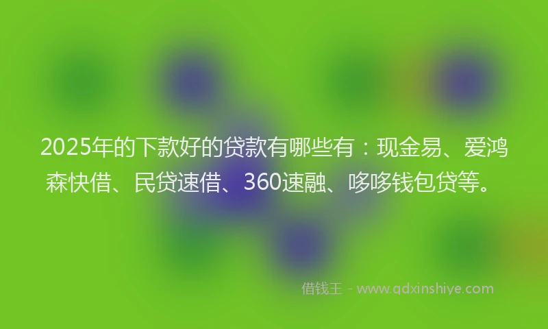 2025年的下款好的贷款有哪些有：现金易、爱鸿森快借、民贷速借、360速融、哆哆钱包贷等。