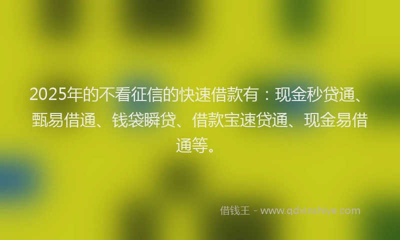 2025年的不看征信的快速借款有：现金秒贷通、甄易借通、钱袋瞬贷、借款宝速贷通、现金易借通等。