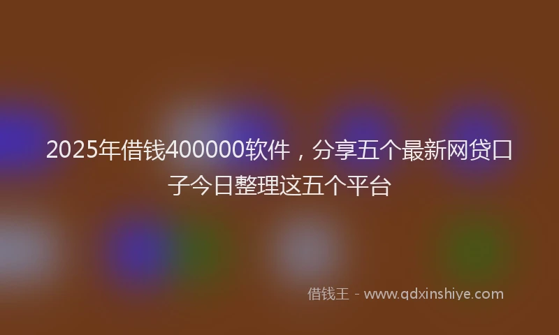 2025年借钱400000软件，分享五个最新网贷口子今日整理这五个平台