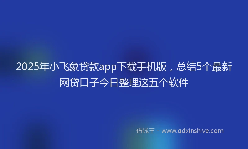 2025年小飞象贷款app下载手机版，总结5个最新网贷口子今日整理这五个软件