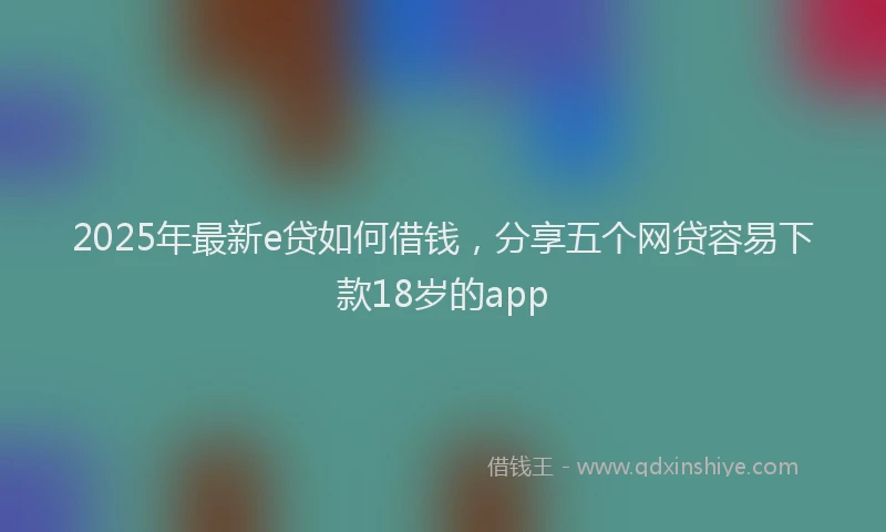 2025年最新e贷如何借钱，分享五个网贷容易下款18岁的app