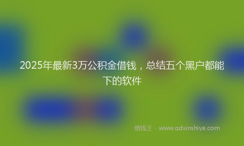 2025年最新3万公积金借钱，总结五个黑户都能下的软件