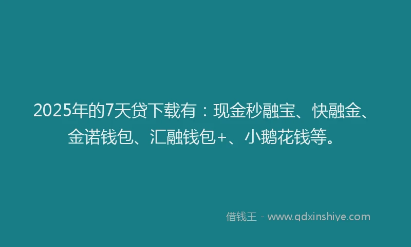 2025年的7天贷下载有：现金秒融宝、快融金、金诺钱包、汇融钱包+、小鹅花钱等。